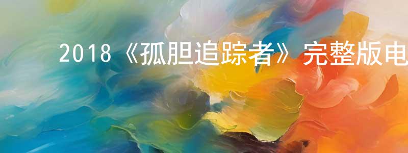 ﻿毕振华的动漫综艺大全,﻿2018《孤胆追踪者》完整版电影/在线观看/百度云-美剧天堂
